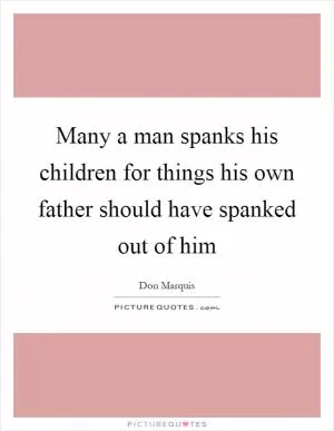 Many a man spanks his children for things his own father should have spanked out of him Picture Quote #1