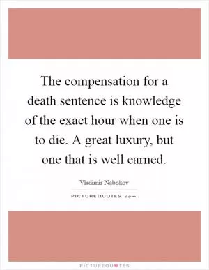The compensation for a death sentence is knowledge of the exact hour when one is to die. A great luxury, but one that is well earned Picture Quote #1