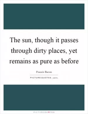 The sun, though it passes through dirty places, yet remains as pure as before Picture Quote #1