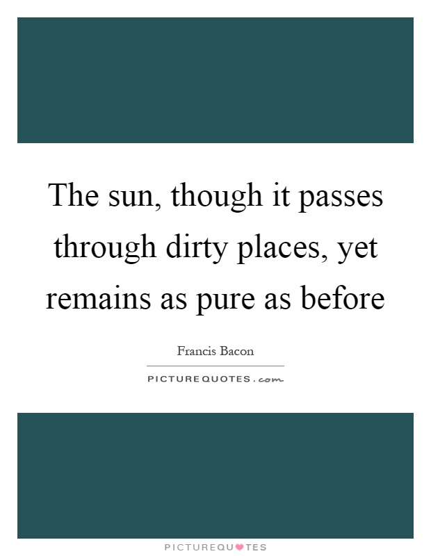 The sun, though it passes through dirty places, yet remains as pure as before Picture Quote #1