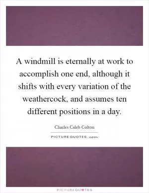 A windmill is eternally at work to accomplish one end, although it shifts with every variation of the weathercock, and assumes ten different positions in a day Picture Quote #1