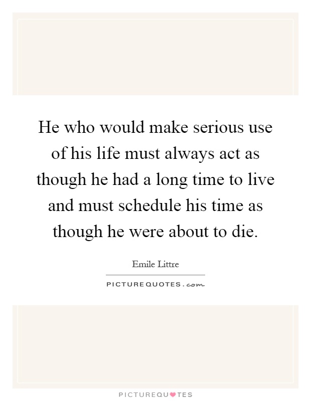 He who would make serious use of his life must always act as though he had a long time to live and must schedule his time as though he were about to die Picture Quote #1