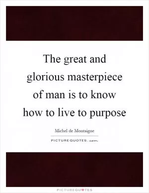 The great and glorious masterpiece of man is to know how to live to purpose Picture Quote #1