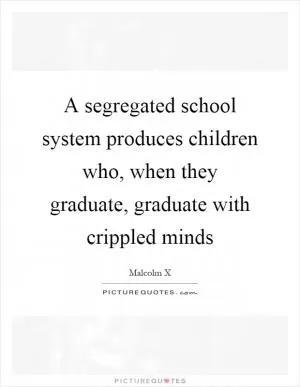 A segregated school system produces children who, when they graduate, graduate with crippled minds Picture Quote #1