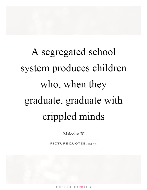 A segregated school system produces children who, when they graduate, graduate with crippled minds Picture Quote #1