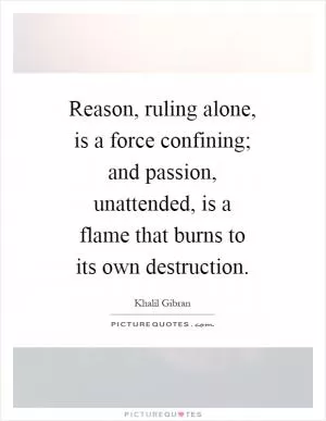 Reason, ruling alone, is a force confining; and passion, unattended, is a flame that burns to its own destruction Picture Quote #1
