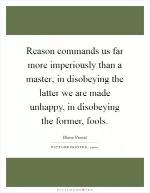 Reason commands us far more imperiously than a master; in disobeying the latter we are made unhappy, in disobeying the former, fools Picture Quote #1