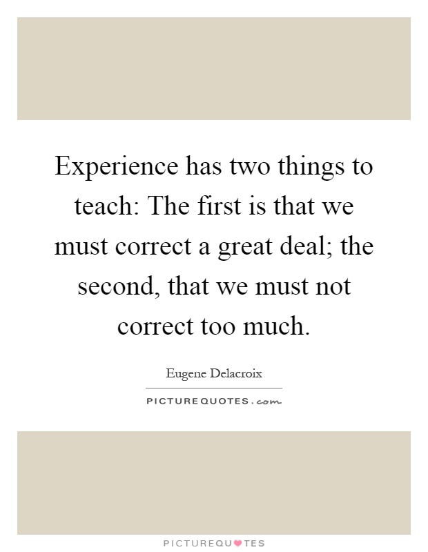 Experience has two things to teach: The first is that we must correct a great deal; the second, that we must not correct too much Picture Quote #1