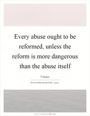 Every abuse ought to be reformed, unless the reform is more dangerous than the abuse itself Picture Quote #1