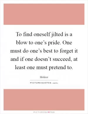 To find oneself jilted is a blow to one’s pride. One must do one’s best to forget it and if one doesn’t succeed, at least one must pretend to Picture Quote #1