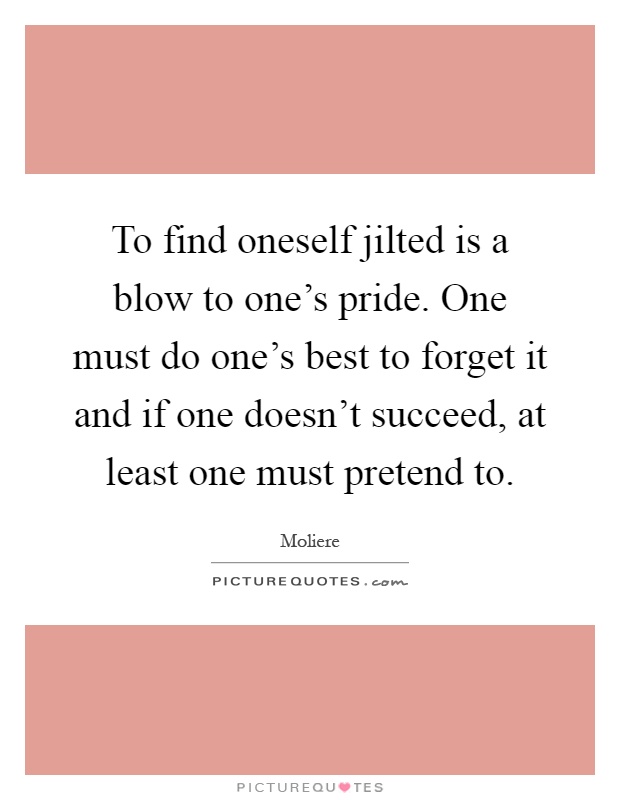 To find oneself jilted is a blow to one's pride. One must do one's best to forget it and if one doesn't succeed, at least one must pretend to Picture Quote #1