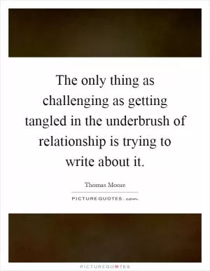 The only thing as challenging as getting tangled in the underbrush of relationship is trying to write about it Picture Quote #1