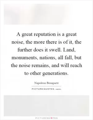 A great reputation is a great noise, the more there is of it, the further does it swell. Land, monuments, nations, all fall, but the noise remains, and will reach to other generations Picture Quote #1