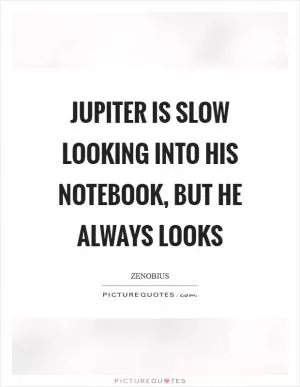 Jupiter is slow looking into his notebook, but he always looks Picture Quote #1