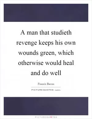 A man that studieth revenge keeps his own wounds green, which otherwise would heal and do well Picture Quote #1