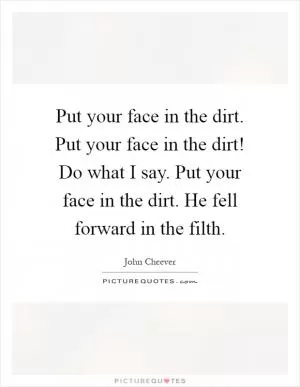 Put your face in the dirt. Put your face in the dirt! Do what I say. Put your face in the dirt. He fell forward in the filth Picture Quote #1
