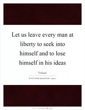 Let us leave every man at liberty to seek into himself and to lose himself in his ideas Picture Quote #1