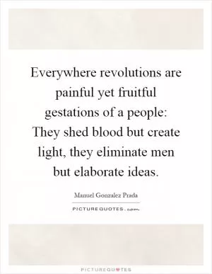 Everywhere revolutions are painful yet fruitful gestations of a people: They shed blood but create light, they eliminate men but elaborate ideas Picture Quote #1