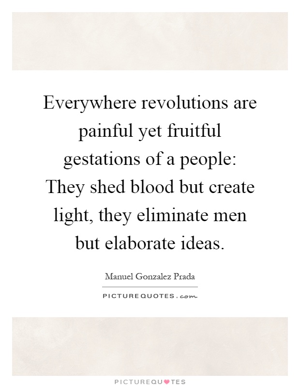 Everywhere revolutions are painful yet fruitful gestations of a people: They shed blood but create light, they eliminate men but elaborate ideas Picture Quote #1