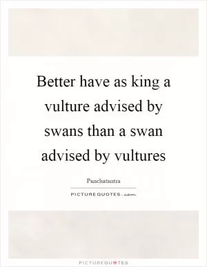 Better have as king a vulture advised by swans than a swan advised by vultures Picture Quote #1