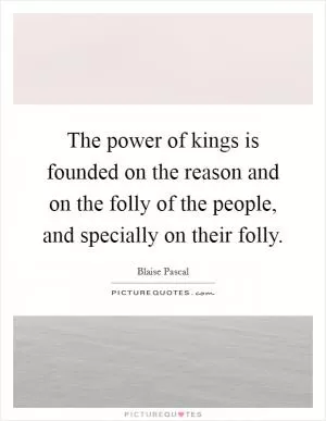 The power of kings is founded on the reason and on the folly of the people, and specially on their folly Picture Quote #1