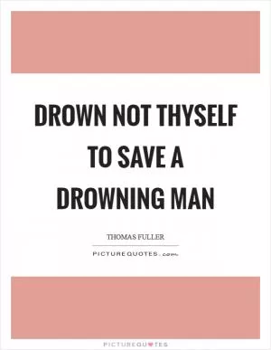 Drown not thyself to save a drowning man Picture Quote #1