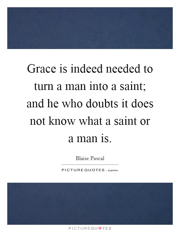 Grace is indeed needed to turn a man into a saint; and he who doubts it does not know what a saint or a man is Picture Quote #1