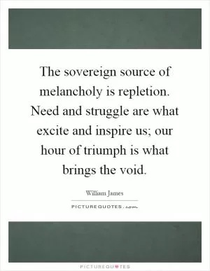The sovereign source of melancholy is repletion. Need and struggle are what excite and inspire us; our hour of triumph is what brings the void Picture Quote #1