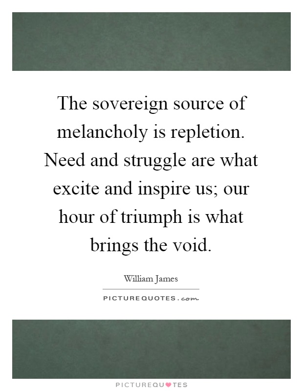 The sovereign source of melancholy is repletion. Need and struggle are what excite and inspire us; our hour of triumph is what brings the void Picture Quote #1