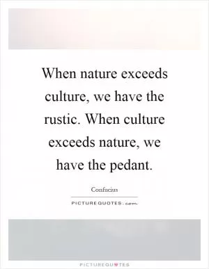 When nature exceeds culture, we have the rustic. When culture exceeds nature, we have the pedant Picture Quote #1