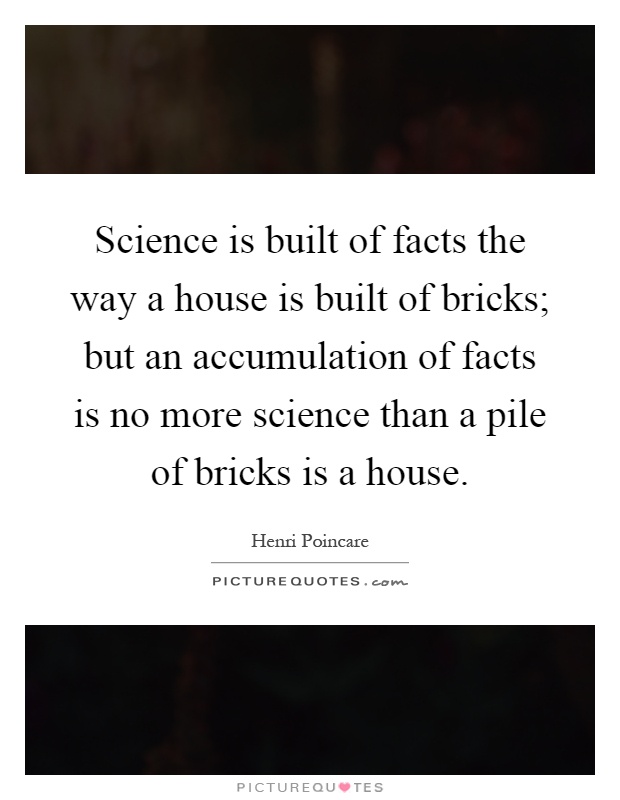 Science is built of facts the way a house is built of bricks; but an accumulation of facts is no more science than a pile of bricks is a house Picture Quote #1