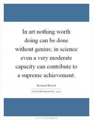 In art nothing worth doing can be done without genius; in science even a very moderate capacity can contribute to a supreme achievement Picture Quote #1