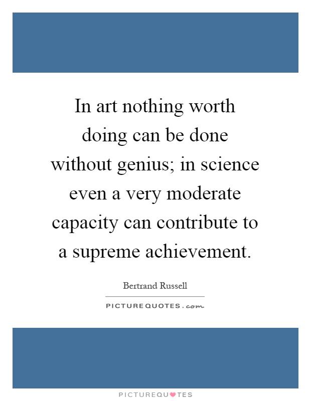 In art nothing worth doing can be done without genius; in science even a very moderate capacity can contribute to a supreme achievement Picture Quote #1