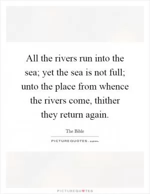 All the rivers run into the sea; yet the sea is not full; unto the place from whence the rivers come, thither they return again Picture Quote #1