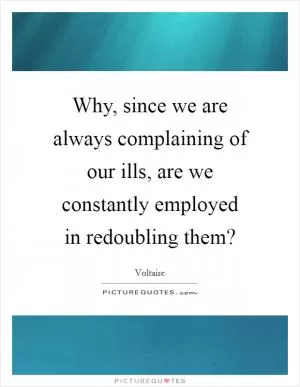 Why, since we are always complaining of our ills, are we constantly employed in redoubling them? Picture Quote #1