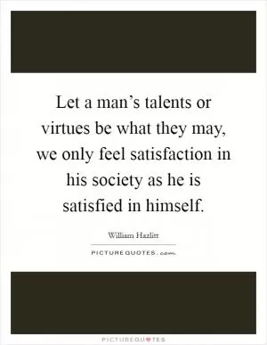 Let a man’s talents or virtues be what they may, we only feel satisfaction in his society as he is satisfied in himself Picture Quote #1
