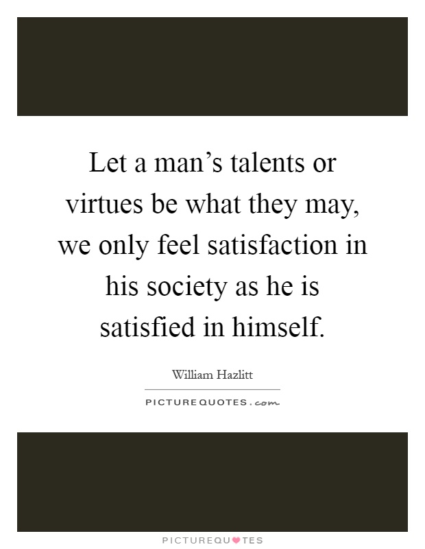 Let a man's talents or virtues be what they may, we only feel satisfaction in his society as he is satisfied in himself Picture Quote #1