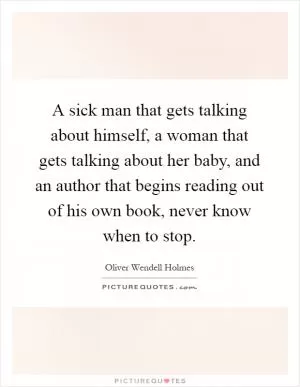 A sick man that gets talking about himself, a woman that gets talking about her baby, and an author that begins reading out of his own book, never know when to stop Picture Quote #1