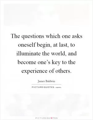 The questions which one asks oneself begin, at last, to illuminate the world, and become one’s key to the experience of others Picture Quote #1