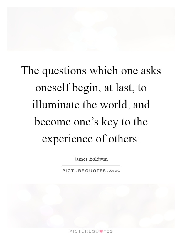 The questions which one asks oneself begin, at last, to illuminate the world, and become one's key to the experience of others Picture Quote #1