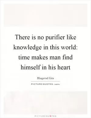 There is no purifier like knowledge in this world: time makes man find himself in his heart Picture Quote #1