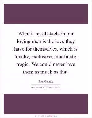 What is an obstacle in our loving men is the love they have for themselves, which is touchy, exclusive, inordinate, tragic. We could never love them as much as that Picture Quote #1