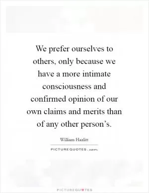 We prefer ourselves to others, only because we have a more intimate consciousness and confirmed opinion of our own claims and merits than of any other person’s Picture Quote #1