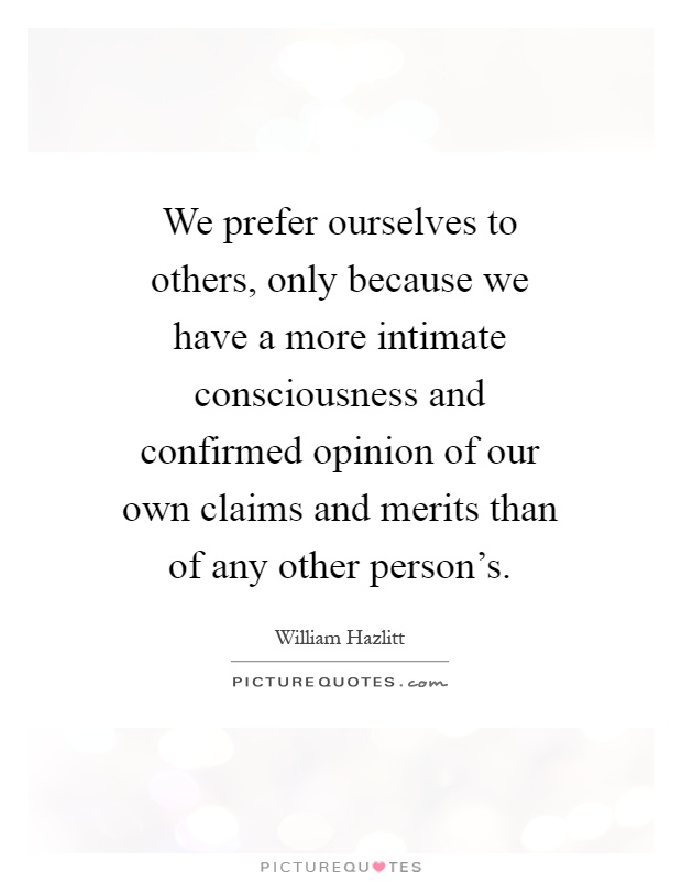 We prefer ourselves to others, only because we have a more intimate consciousness and confirmed opinion of our own claims and merits than of any other person's Picture Quote #1