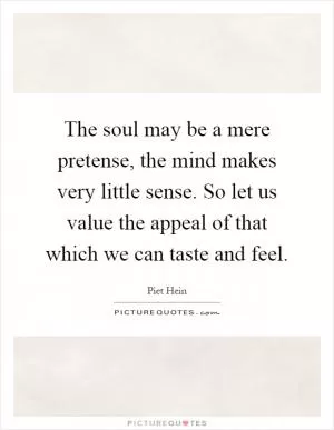 The soul may be a mere pretense, the mind makes very little sense. So let us value the appeal of that which we can taste and feel Picture Quote #1