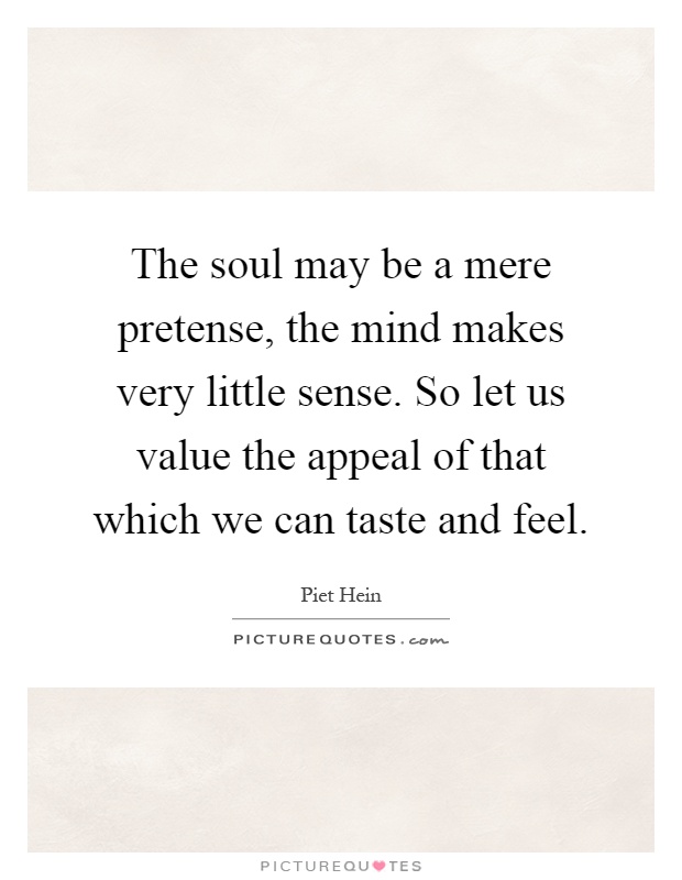 The soul may be a mere pretense, the mind makes very little sense. So let us value the appeal of that which we can taste and feel Picture Quote #1