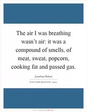 The air I was breathing wasn’t air: it was a compound of smells, of meat, sweat, popcorn, cooking fat and passed gas Picture Quote #1