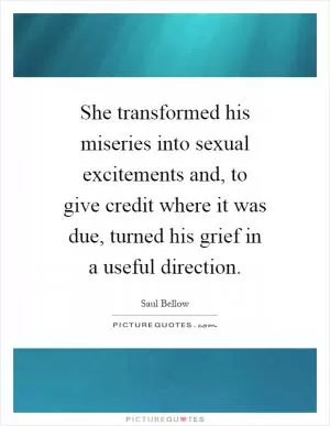 She transformed his miseries into sexual excitements and, to give credit where it was due, turned his grief in a useful direction Picture Quote #1