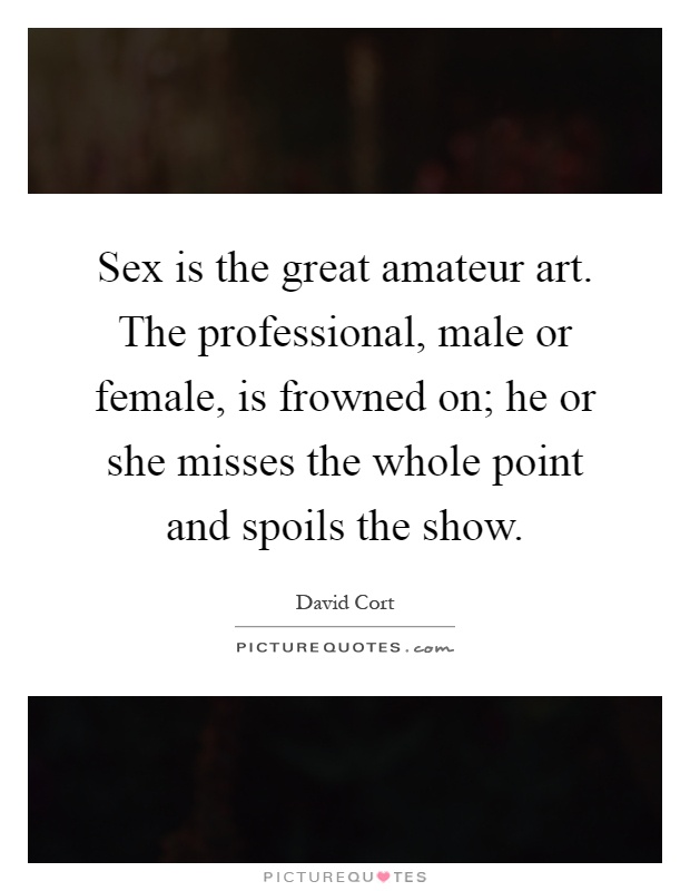 Sex is the great amateur art. The professional, male or female, is frowned on; he or she misses the whole point and spoils the show Picture Quote #1