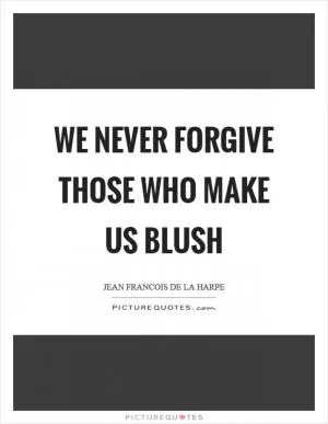 We never forgive those who make us blush Picture Quote #1